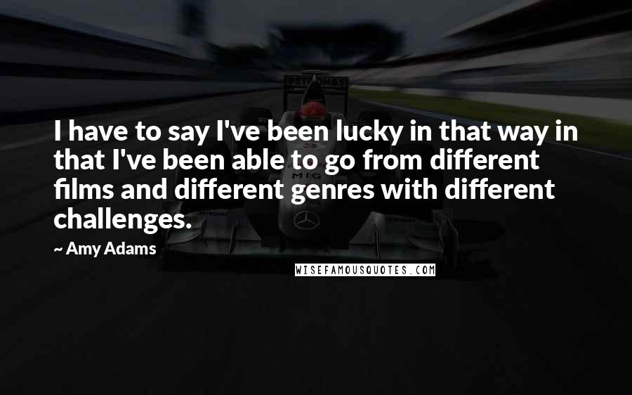 Amy Adams Quotes: I have to say I've been lucky in that way in that I've been able to go from different films and different genres with different challenges.