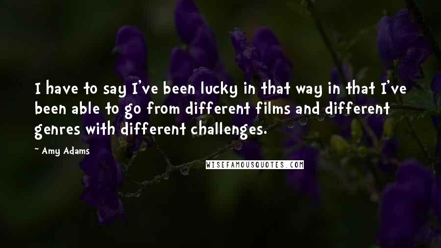 Amy Adams Quotes: I have to say I've been lucky in that way in that I've been able to go from different films and different genres with different challenges.