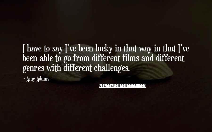 Amy Adams Quotes: I have to say I've been lucky in that way in that I've been able to go from different films and different genres with different challenges.