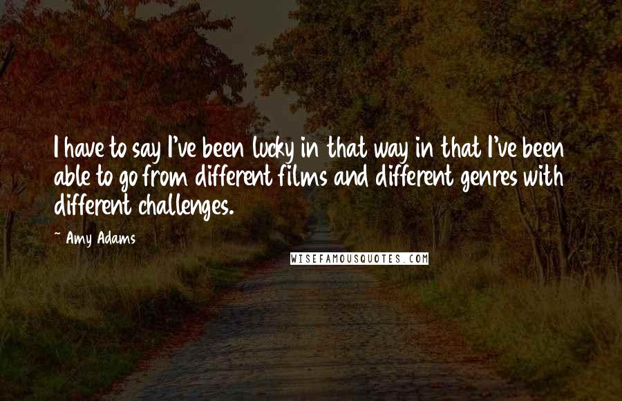 Amy Adams Quotes: I have to say I've been lucky in that way in that I've been able to go from different films and different genres with different challenges.