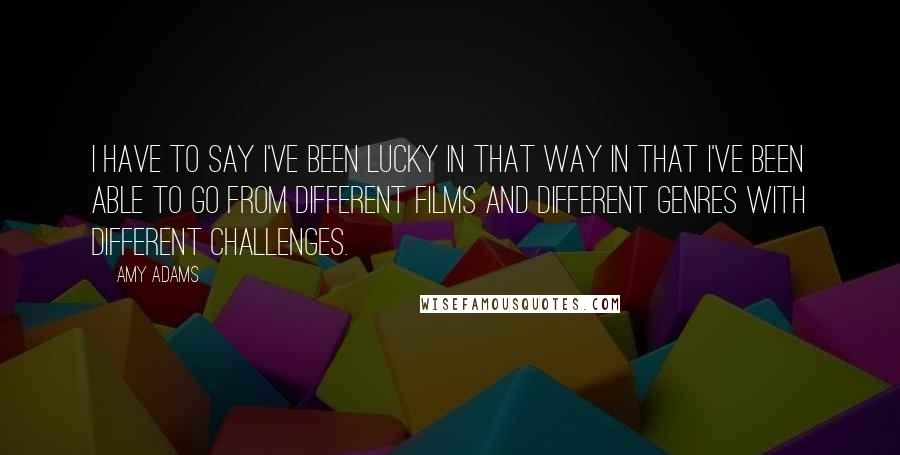 Amy Adams Quotes: I have to say I've been lucky in that way in that I've been able to go from different films and different genres with different challenges.