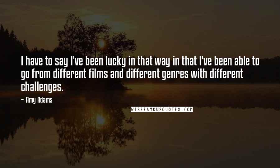 Amy Adams Quotes: I have to say I've been lucky in that way in that I've been able to go from different films and different genres with different challenges.