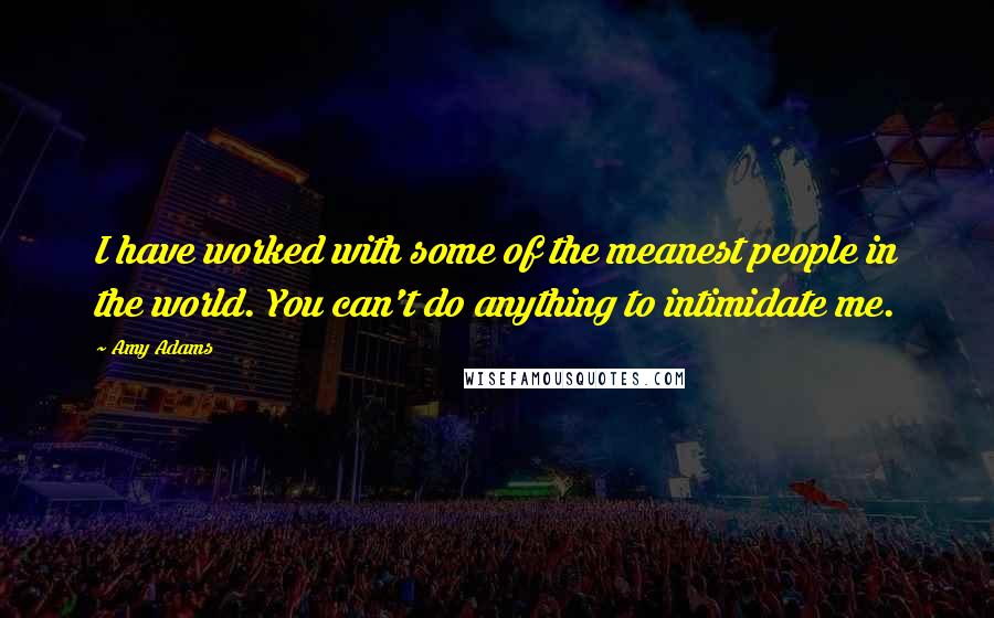 Amy Adams Quotes: I have worked with some of the meanest people in the world. You can't do anything to intimidate me.