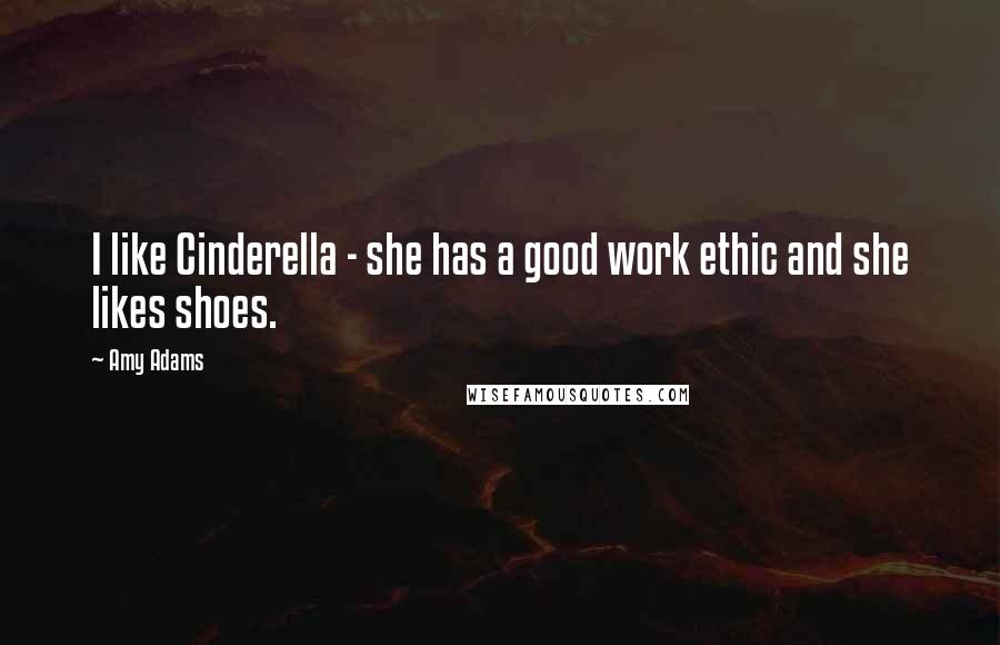 Amy Adams Quotes: I like Cinderella - she has a good work ethic and she likes shoes.