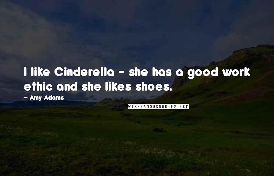 Amy Adams Quotes: I like Cinderella - she has a good work ethic and she likes shoes.