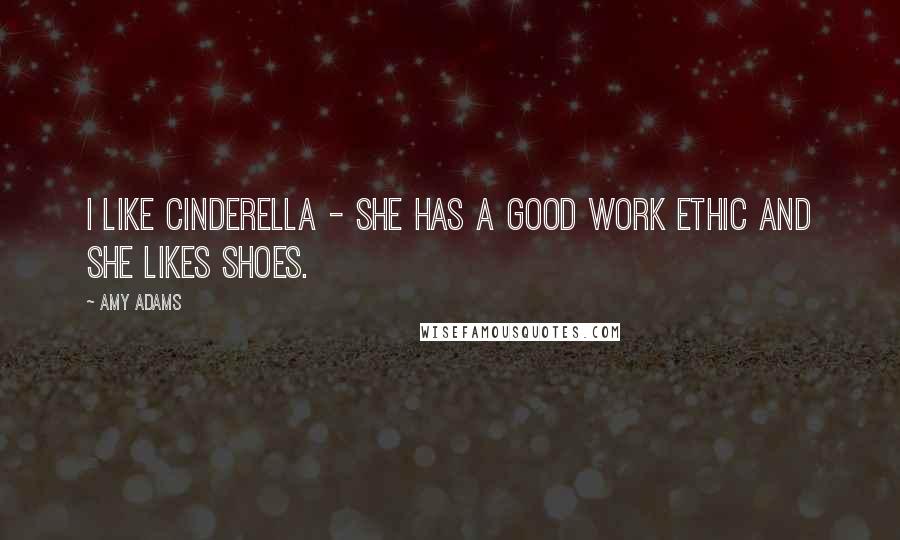 Amy Adams Quotes: I like Cinderella - she has a good work ethic and she likes shoes.