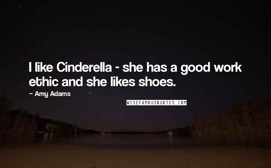 Amy Adams Quotes: I like Cinderella - she has a good work ethic and she likes shoes.