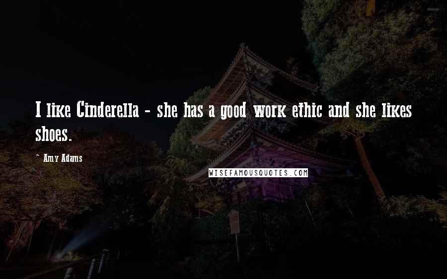 Amy Adams Quotes: I like Cinderella - she has a good work ethic and she likes shoes.