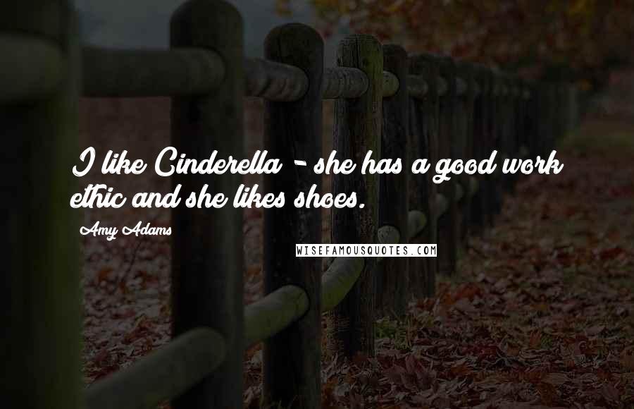 Amy Adams Quotes: I like Cinderella - she has a good work ethic and she likes shoes.