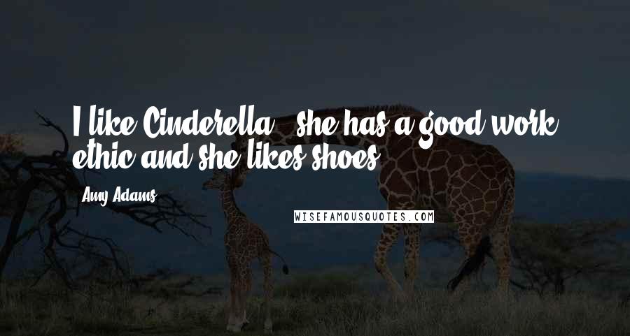 Amy Adams Quotes: I like Cinderella - she has a good work ethic and she likes shoes.