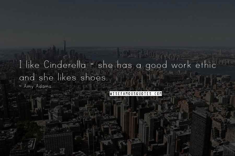 Amy Adams Quotes: I like Cinderella - she has a good work ethic and she likes shoes.