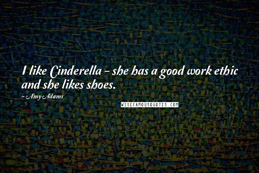 Amy Adams Quotes: I like Cinderella - she has a good work ethic and she likes shoes.