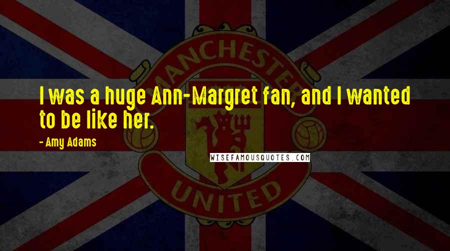 Amy Adams Quotes: I was a huge Ann-Margret fan, and I wanted to be like her.