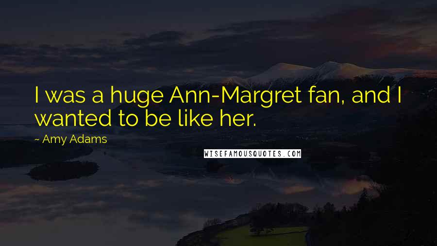 Amy Adams Quotes: I was a huge Ann-Margret fan, and I wanted to be like her.