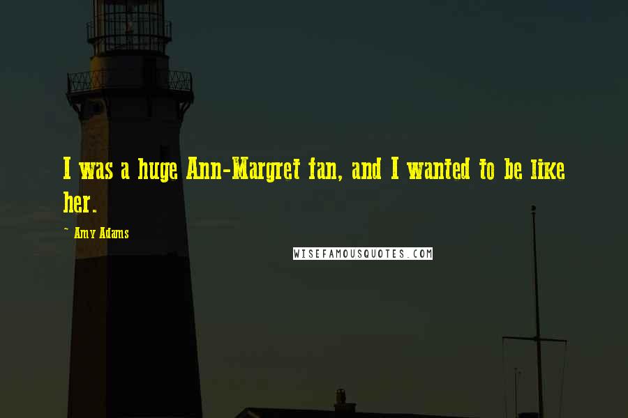 Amy Adams Quotes: I was a huge Ann-Margret fan, and I wanted to be like her.