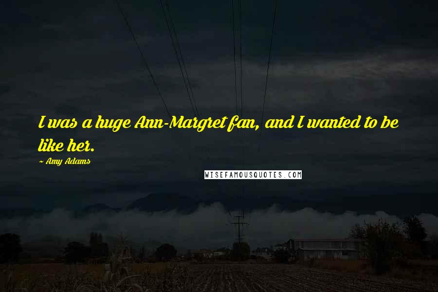 Amy Adams Quotes: I was a huge Ann-Margret fan, and I wanted to be like her.