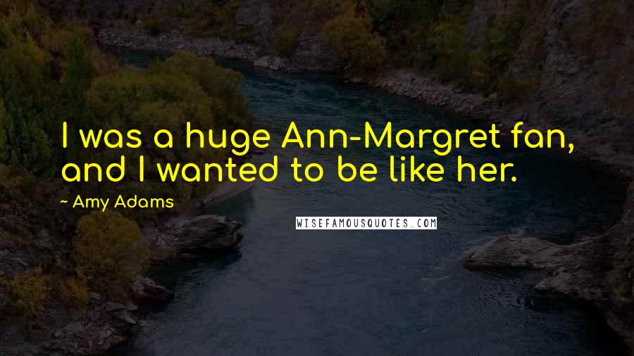 Amy Adams Quotes: I was a huge Ann-Margret fan, and I wanted to be like her.