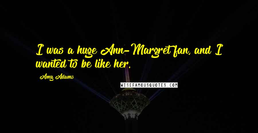 Amy Adams Quotes: I was a huge Ann-Margret fan, and I wanted to be like her.