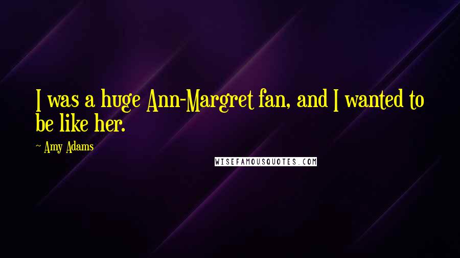 Amy Adams Quotes: I was a huge Ann-Margret fan, and I wanted to be like her.