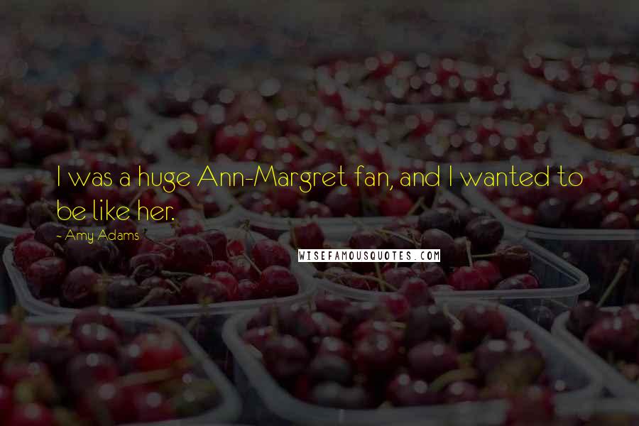 Amy Adams Quotes: I was a huge Ann-Margret fan, and I wanted to be like her.
