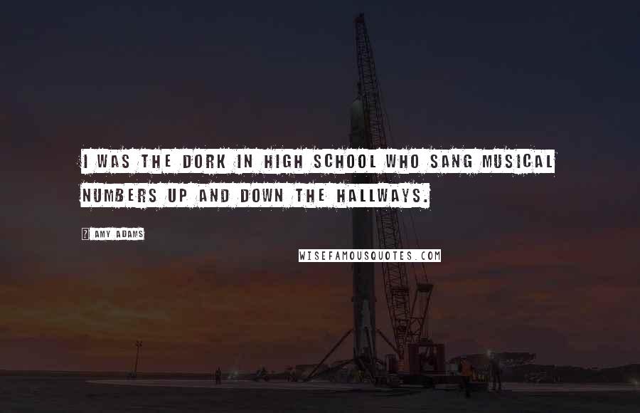 Amy Adams Quotes: I was the dork in high school who sang musical numbers up and down the hallways.