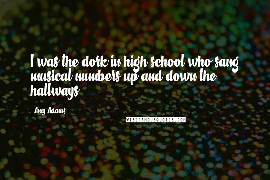 Amy Adams Quotes: I was the dork in high school who sang musical numbers up and down the hallways.