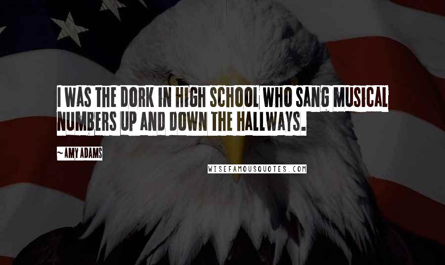 Amy Adams Quotes: I was the dork in high school who sang musical numbers up and down the hallways.