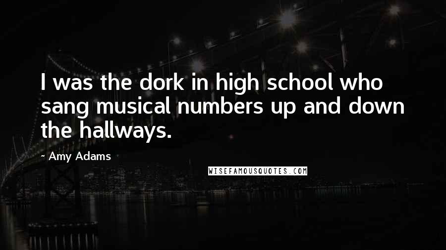 Amy Adams Quotes: I was the dork in high school who sang musical numbers up and down the hallways.