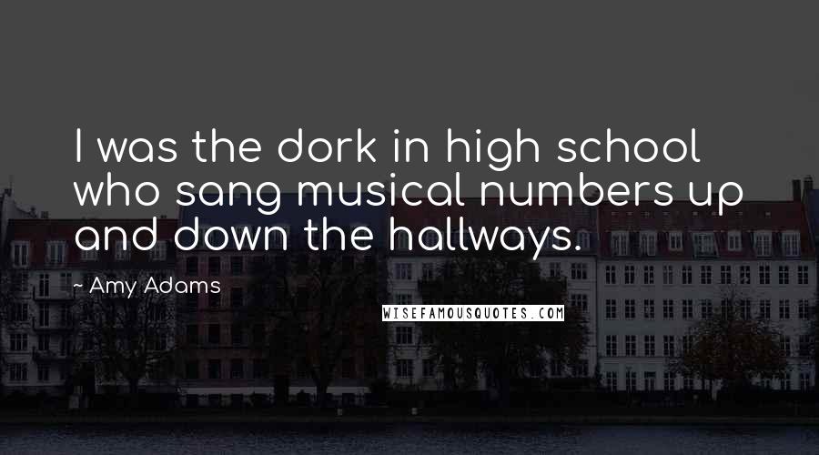 Amy Adams Quotes: I was the dork in high school who sang musical numbers up and down the hallways.