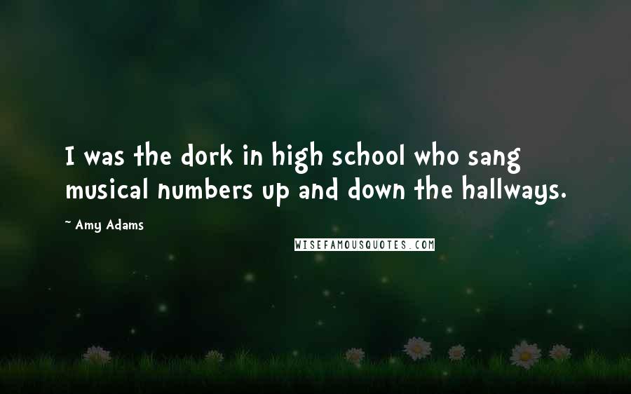 Amy Adams Quotes: I was the dork in high school who sang musical numbers up and down the hallways.