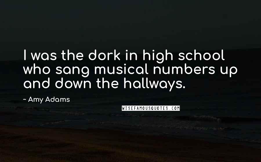 Amy Adams Quotes: I was the dork in high school who sang musical numbers up and down the hallways.