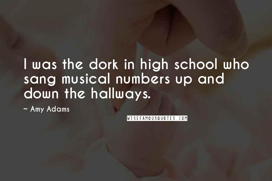 Amy Adams Quotes: I was the dork in high school who sang musical numbers up and down the hallways.