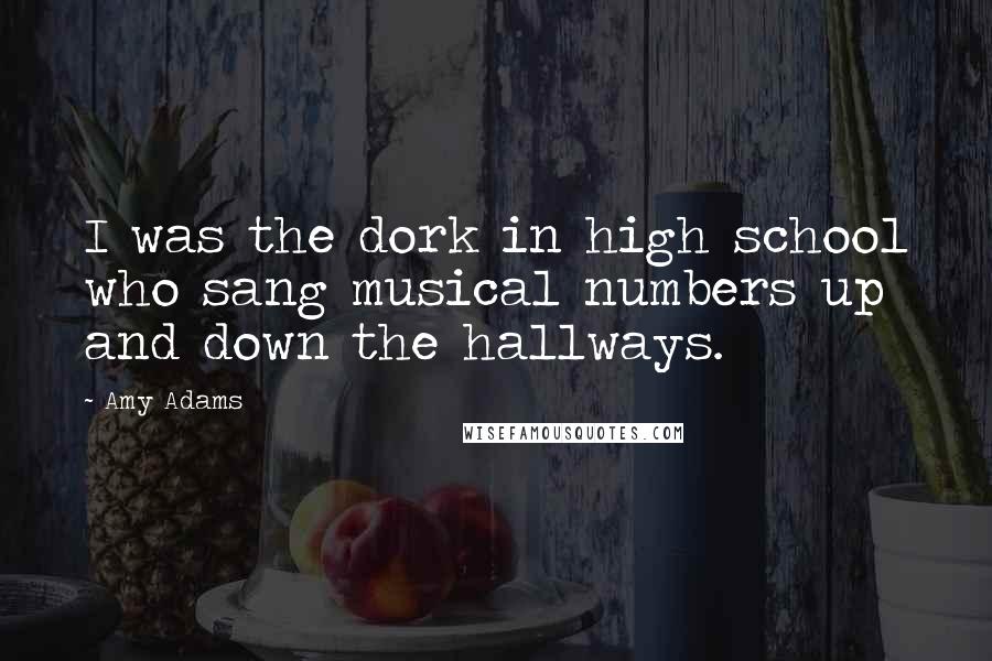 Amy Adams Quotes: I was the dork in high school who sang musical numbers up and down the hallways.