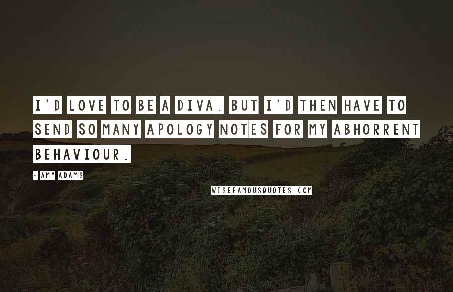 Amy Adams Quotes: I'd love to be a diva. But I'd then have to send so many apology notes for my abhorrent behaviour.