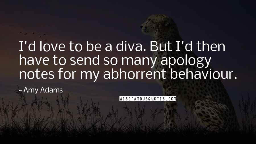 Amy Adams Quotes: I'd love to be a diva. But I'd then have to send so many apology notes for my abhorrent behaviour.