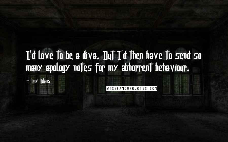 Amy Adams Quotes: I'd love to be a diva. But I'd then have to send so many apology notes for my abhorrent behaviour.