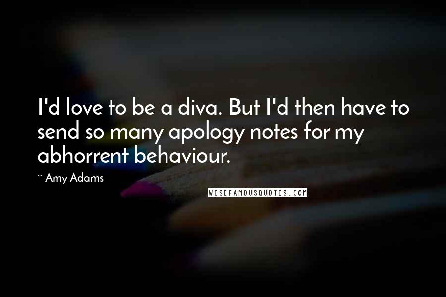 Amy Adams Quotes: I'd love to be a diva. But I'd then have to send so many apology notes for my abhorrent behaviour.