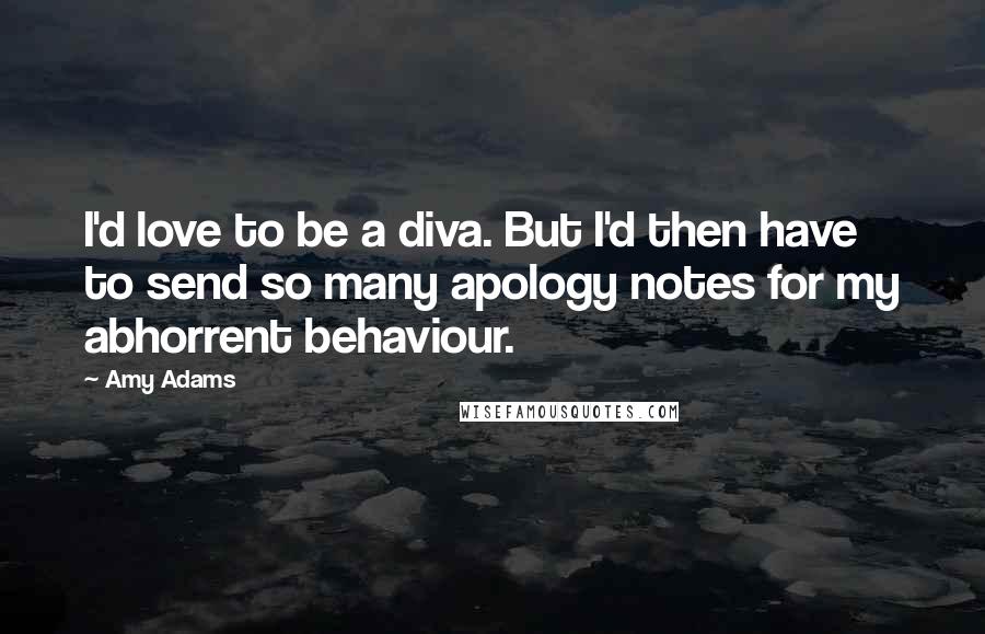 Amy Adams Quotes: I'd love to be a diva. But I'd then have to send so many apology notes for my abhorrent behaviour.