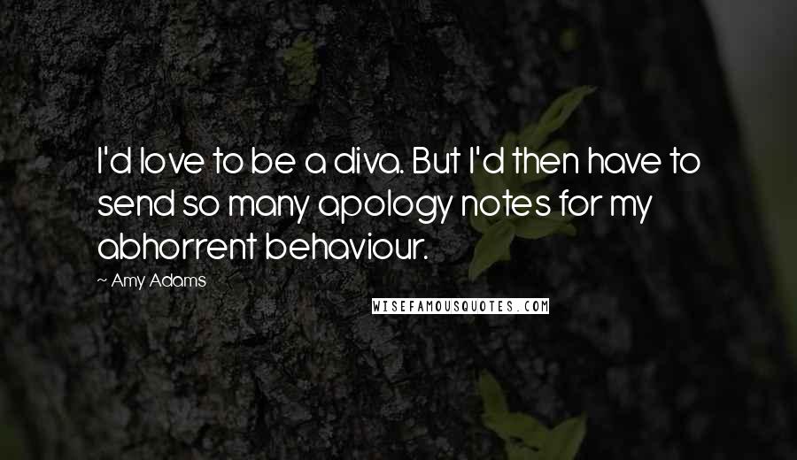 Amy Adams Quotes: I'd love to be a diva. But I'd then have to send so many apology notes for my abhorrent behaviour.