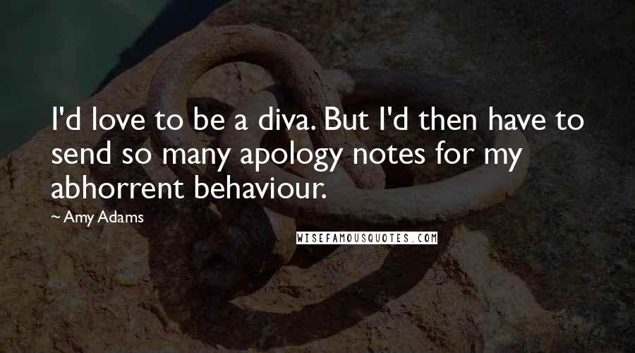 Amy Adams Quotes: I'd love to be a diva. But I'd then have to send so many apology notes for my abhorrent behaviour.