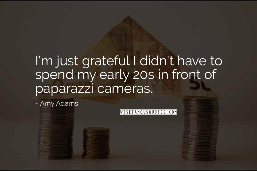 Amy Adams Quotes: I'm just grateful I didn't have to spend my early 20s in front of paparazzi cameras.