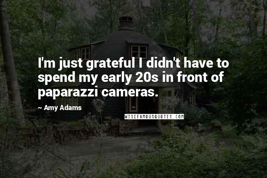 Amy Adams Quotes: I'm just grateful I didn't have to spend my early 20s in front of paparazzi cameras.