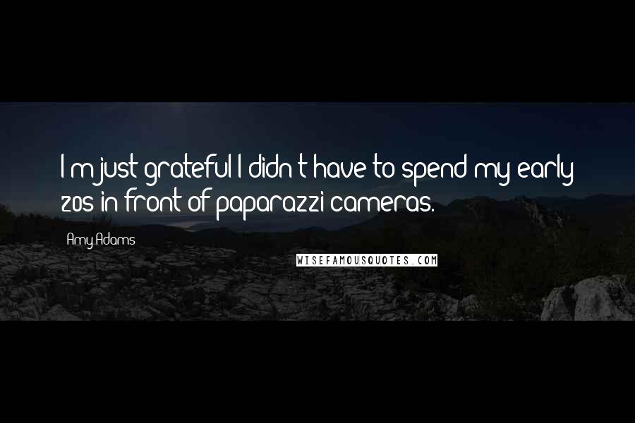 Amy Adams Quotes: I'm just grateful I didn't have to spend my early 20s in front of paparazzi cameras.