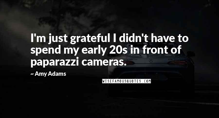 Amy Adams Quotes: I'm just grateful I didn't have to spend my early 20s in front of paparazzi cameras.