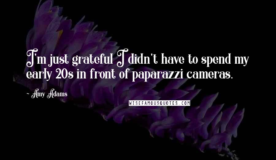 Amy Adams Quotes: I'm just grateful I didn't have to spend my early 20s in front of paparazzi cameras.