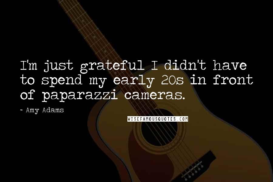 Amy Adams Quotes: I'm just grateful I didn't have to spend my early 20s in front of paparazzi cameras.