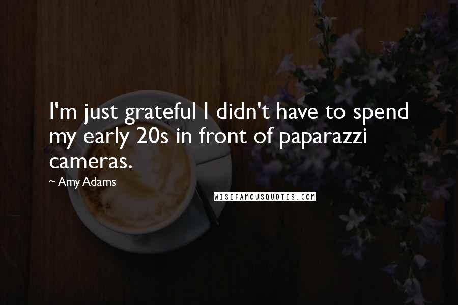 Amy Adams Quotes: I'm just grateful I didn't have to spend my early 20s in front of paparazzi cameras.