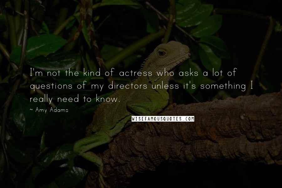 Amy Adams Quotes: I'm not the kind of actress who asks a lot of questions of my directors unless it's something I really need to know.