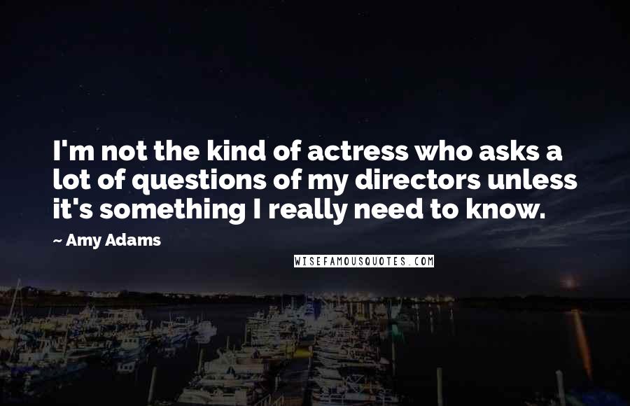 Amy Adams Quotes: I'm not the kind of actress who asks a lot of questions of my directors unless it's something I really need to know.