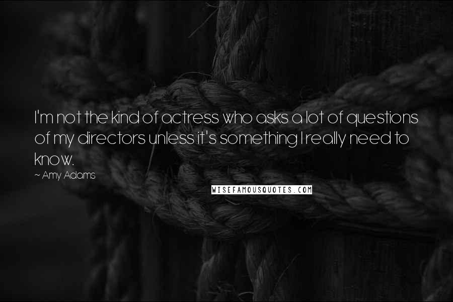 Amy Adams Quotes: I'm not the kind of actress who asks a lot of questions of my directors unless it's something I really need to know.
